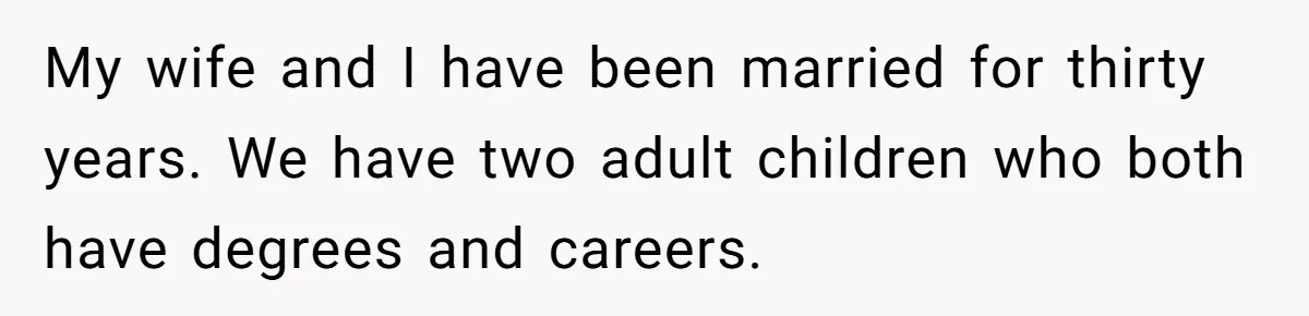 Dad Takes Contract Job To Escape His Grown Kids, Wife Begs For More Money My wife and I have been married for thirty years. We have two adult children who both have degrees and careers.
