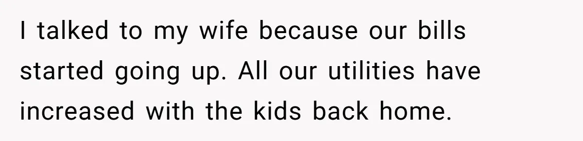 Dad Takes Contract Job To Escape His Grown Kids, Wife Begs For More Money I talked to my wife because our bills started going up. All our utilities have increased with the kids back home.