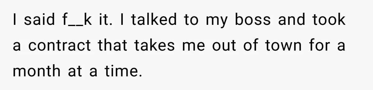 Dad Takes Contract Job To Escape His Grown Kids, Wife Begs For More Money I said f__k it. I talked to my boss and took a contract that takes me out of town for a month at a time.