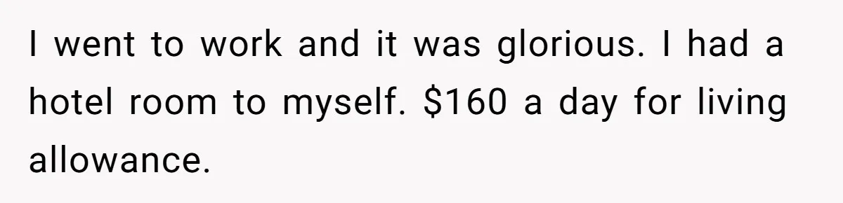 Dad Takes Contract Job To Escape His Grown Kids, Wife Begs For More Money I went to work and it was glorious. I had a hotel room to myself. $160 a day for living allowance.