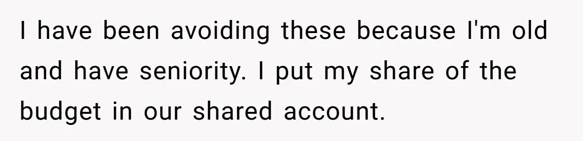 Dad Takes Contract Job To Escape His Grown Kids, Wife Begs For More Money I have been avoiding these because I'm old and have seniority. I put my share of the budget in our shared account.