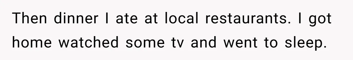 Dad Takes Contract Job To Escape His Grown Kids, Wife Begs For More Money Then dinner I ate at local restaurants. I got home watched some tv and went to sleep.