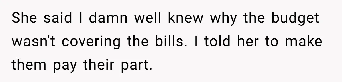 Dad Takes Contract Job To Escape His Grown Kids, Wife Begs For More Money She said I damn well knew why the budget wasn't covering the bills. I told her to make them pay their part.