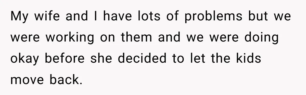 Dad Takes Contract Job To Escape His Grown Kids, Wife Begs For More Money My wife and I have lots of problems but we were working on them and we were doing okay before she decided to let the kids move back.