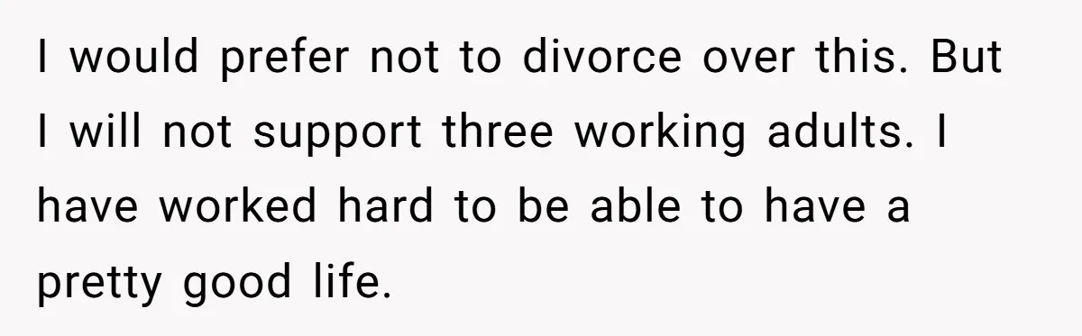 Dad Takes Contract Job To Escape His Grown Kids, Wife Begs For More Money I would prefer not to divorce over this. But I will not support three working adults. I have worked hard to be able to have a pretty good life.