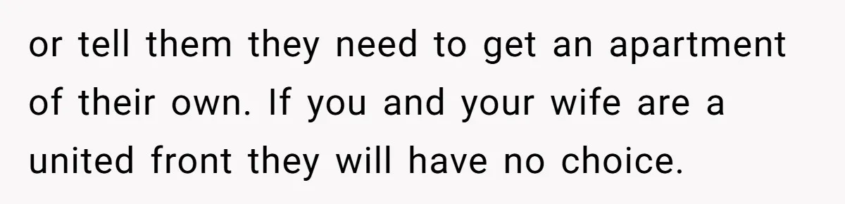 Dad Takes Contract Job To Escape His Grown Kids, Wife Begs For More Money or tell them they need to get an apartment of their own. If you and your wife are a united front they will have no choice.