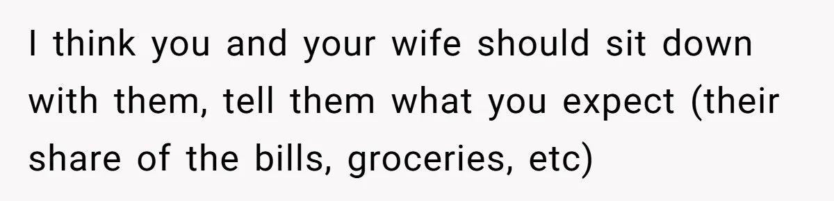 Dad Takes Contract Job To Escape His Grown Kids, Wife Begs For More Money I think you and your wife should sit down with them, tell them what you expect (their share of the bills, groceries, etc)