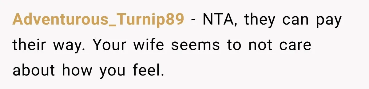 Dad Takes Contract Job To Escape His Grown Kids, Wife Begs For More Money Adventurous_Turnip89 − NTA, they can pay their way. Your wife seems to not care about how you feel.
