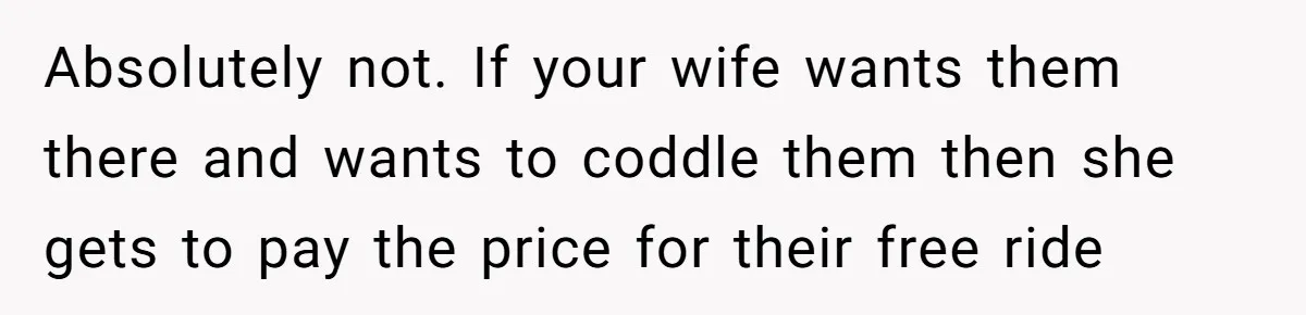 Dad Takes Contract Job To Escape His Grown Kids, Wife Begs For More Money Absolutely not. If your wife wants them there and wants to coddle them then she gets to pay the price for their free ride