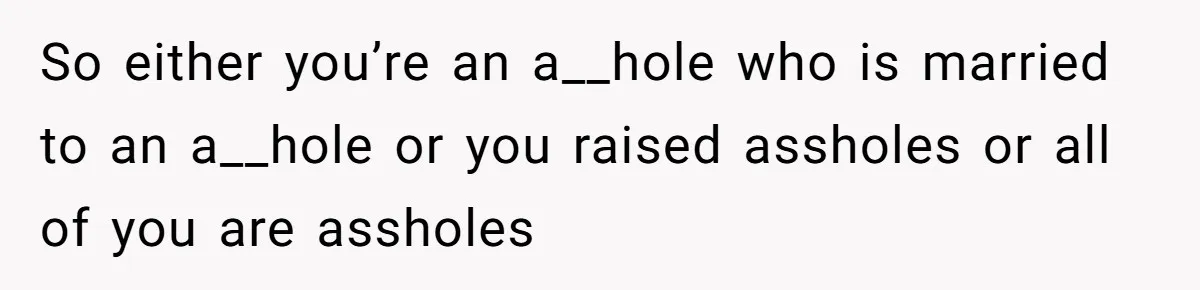 Dad Takes Contract Job To Escape His Grown Kids, Wife Begs For More Money So either you’re an a__hole who is married to an a__hole or you raised assholes or all of you are assholes