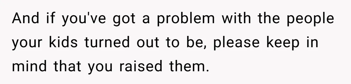 Dad Takes Contract Job To Escape His Grown Kids, Wife Begs For More Money And if you've got a problem with the people your kids turned out to be, please keep in mind that you raised them.