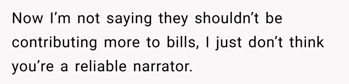 Dad Takes Contract Job To Escape His Grown Kids, Wife Begs For More Money Now I’m not saying they shouldn’t be contributing more to bills, I just don’t think you’re a reliable narrator.