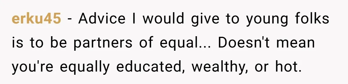erku45 − Advice I would give to young folks is to be partners of equal... Doesn't mean you're equally educated, wealthy, or hot.