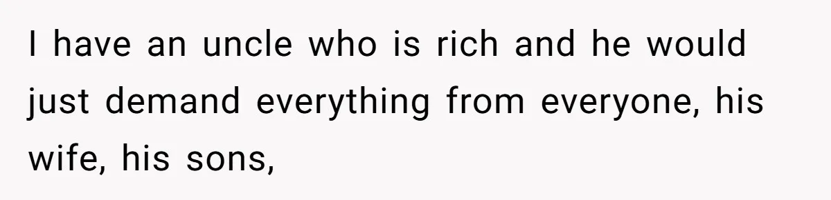 I have an uncle who is rich and he would just demand everything from everyone, his wife, his sons,