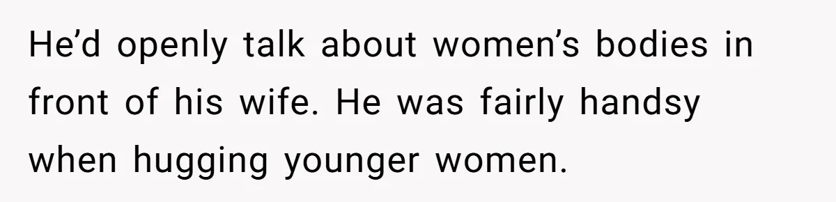 He’d openly talk about women’s bodies in front of his wife. He was fairly handsy when hugging younger women.