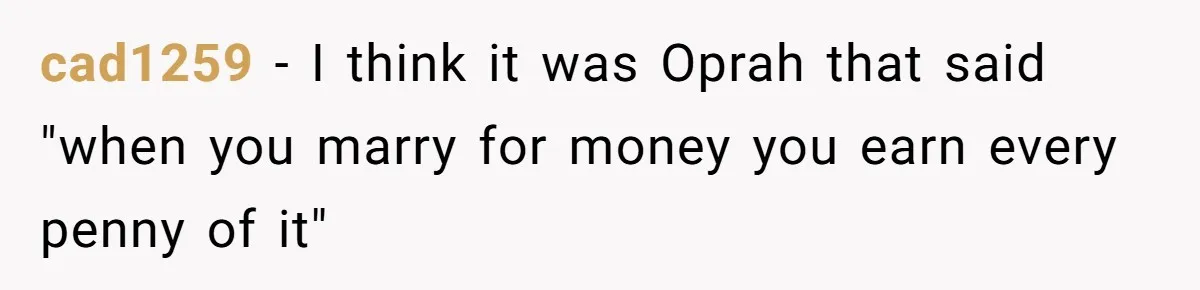 cad1259 − I think it was Oprah that said "when you marry for money you earn every penny of it"