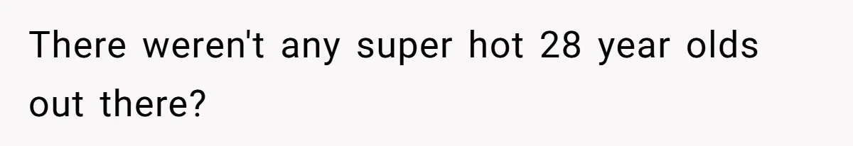 There weren't any super hot 28 year olds out there?