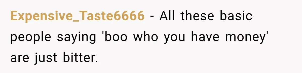 Expensive_Taste6666 − All these basic people saying 'boo who you have money' are just bitter.