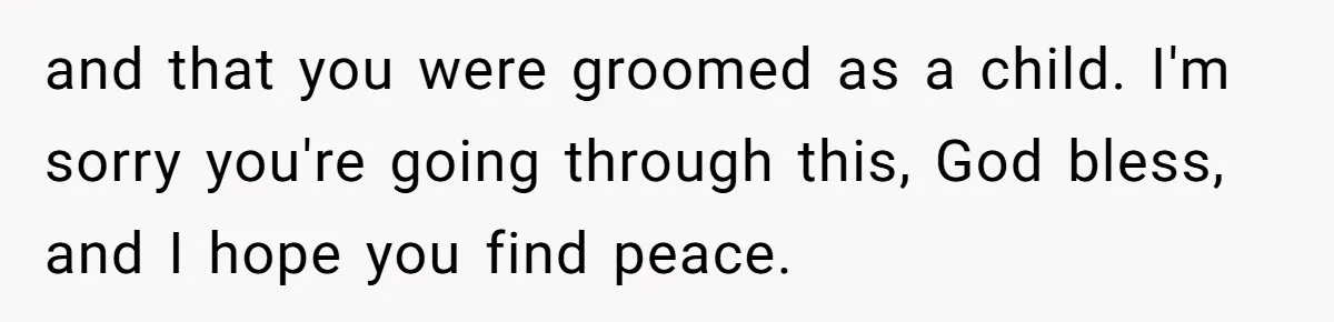 and that you were groomed as a child. I'm sorry you're going through this, God bless, and I hope you find peace.