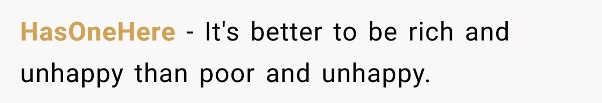 HasOneHere − It's better to be rich and unhappy than poor and unhappy.