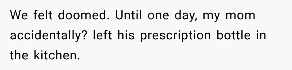 Siblings Take Matters Into Their Own Hands After Dad Stops His Meds, What Happens Next Is Shocking We felt doomed. Until one day, my mom accidentally? left his prescription bottle in the kitchen.