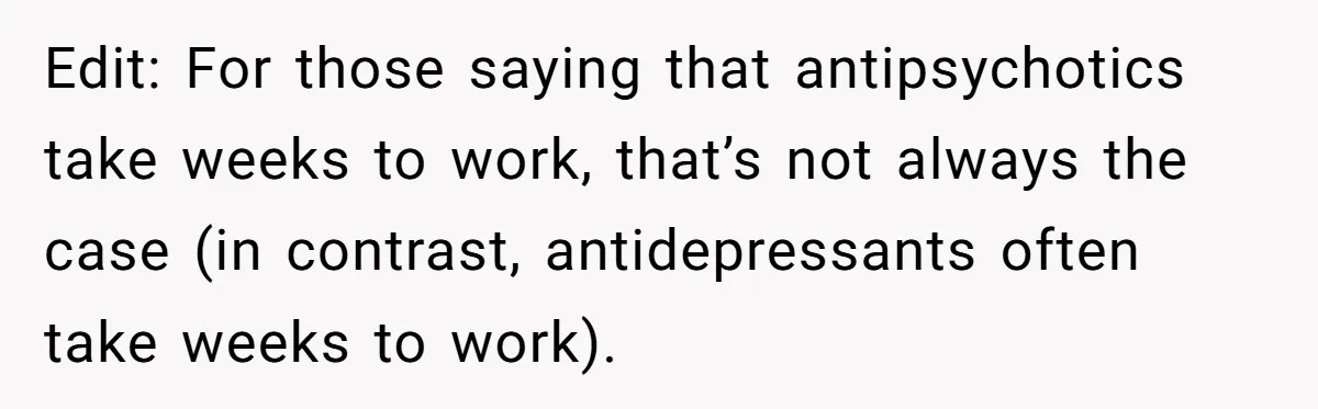 Siblings Take Matters Into Their Own Hands After Dad Stops His Meds, What Happens Next Is Shocking Edit: For those saying that antipsychotics take weeks to work, that’s not always the case (in contrast, antidepressants often take weeks to work).