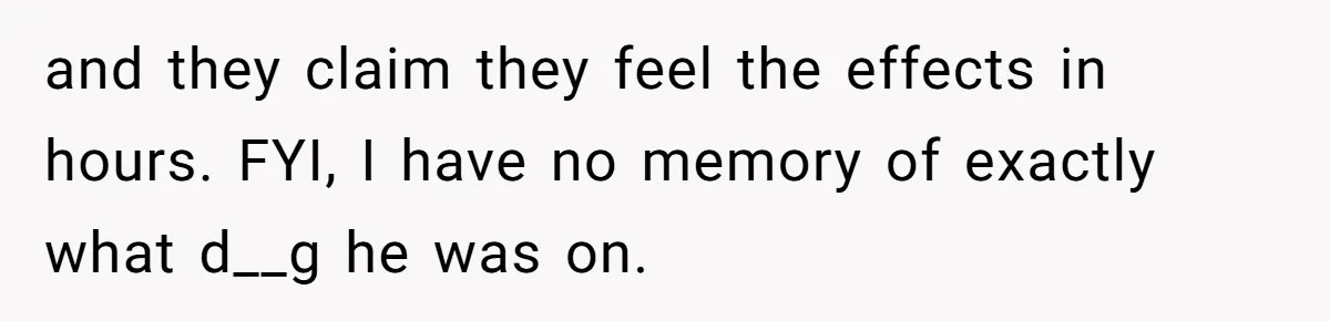 Siblings Take Matters Into Their Own Hands After Dad Stops His Meds, What Happens Next Is Shocking and they claim they feel the effects in hours. FYI, I have no memory of exactly what d__g he was on.