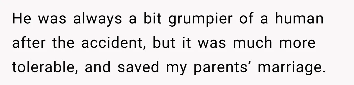 Siblings Take Matters Into Their Own Hands After Dad Stops His Meds, What Happens Next Is Shocking He was always a bit grumpier of a human after the accident, but it was much more tolerable, and saved my parents’ marriage.