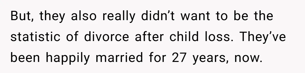 Siblings Take Matters Into Their Own Hands After Dad Stops His Meds, What Happens Next Is Shocking But, they also really didn’t want to be the statistic of divorce after child loss. They’ve been happily married for 27 years, now.