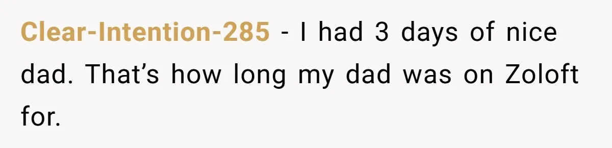 Siblings Take Matters Into Their Own Hands After Dad Stops His Meds, What Happens Next Is Shocking Clear-Intention-285 − I had 3 days of nice dad. That’s how long my dad was on Zoloft for.