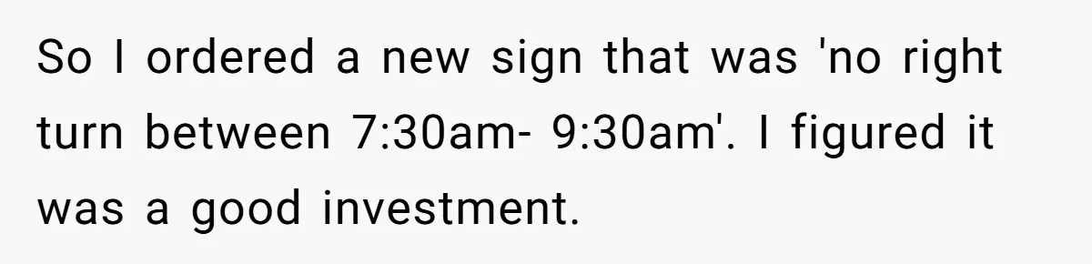 So I ordered a new sign that was 'no right turn between 7:30am- 9:30am'. I figured it was a good investment.