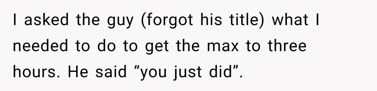 I asked the guy (forgot his title) what I needed to do to get the max to three hours. He said “you just did”.
