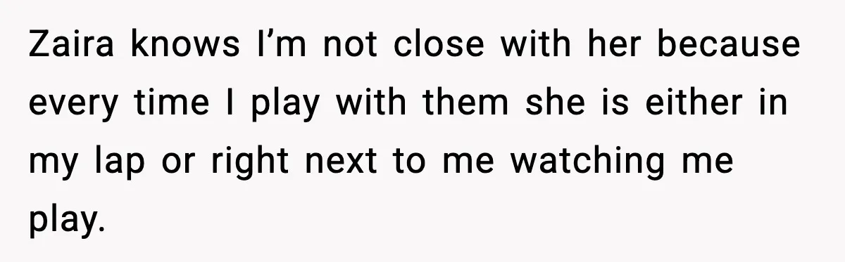 Woman Shuts Down “Pick Me” Friend, Boyfriend Stays Silent Zaira knows I’m not close with her because every time I play with them she is either in my lap or right next to me watching me play.