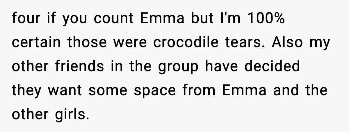 Woman Shuts Down “Pick Me” Friend, Boyfriend Stays Silent four if you count Emma but I'm 100% certain those were crocodile tears. Also my other friends in the group have decided they want some space from Emma and the...