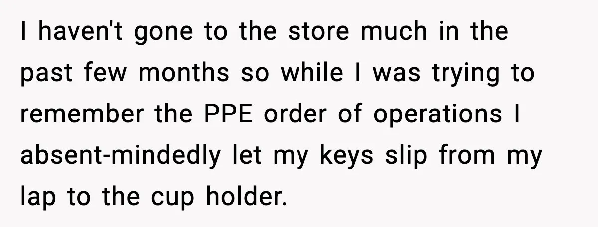 Driver Parks Too Close, Tow Truck Driver Teaches Her Patience I haven't gone to the store much in the past few months so while I was trying to remember the PPE order of operations I absent-mindedly let my keys slip...