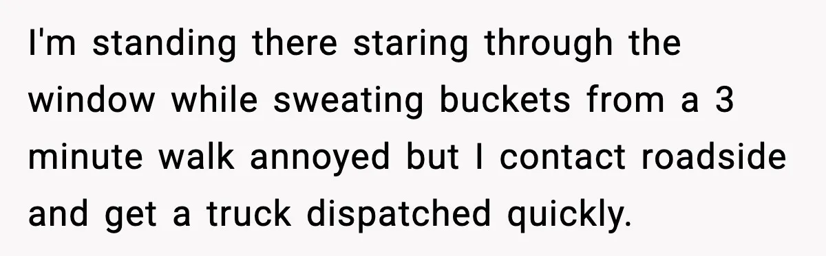 Driver Parks Too Close, Tow Truck Driver Teaches Her Patience I'm standing there staring through the window while sweating buckets from a 3 minute walk annoyed but I contact roadside and get a truck dispatched quickly.