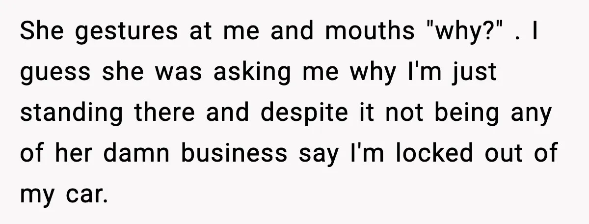 Driver Parks Too Close, Tow Truck Driver Teaches Her Patience She gestures at me and mouths "why?" . I guess she was asking me why I'm just standing there and despite it not being any of her damn business say...