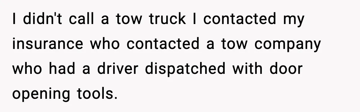 Driver Parks Too Close, Tow Truck Driver Teaches Her Patience I didn't call a tow truck I contacted my insurance who contacted a tow company who had a driver dispatched with door opening tools.