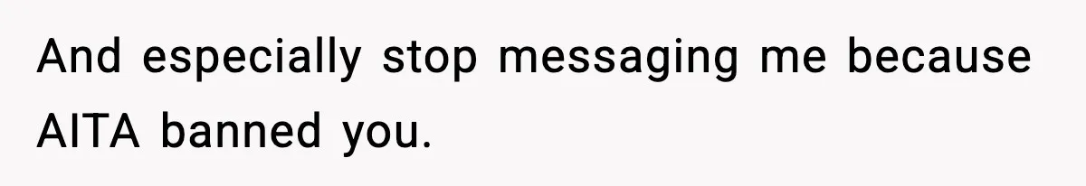 And especially stop messaging me because AITA banned you.
