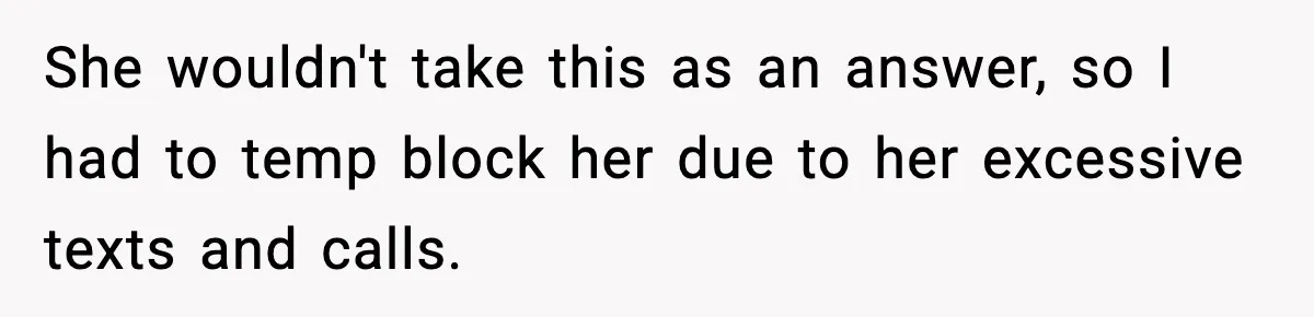 She wouldn't take this as an answer, so I had to temp block her due to her excessive texts and calls.