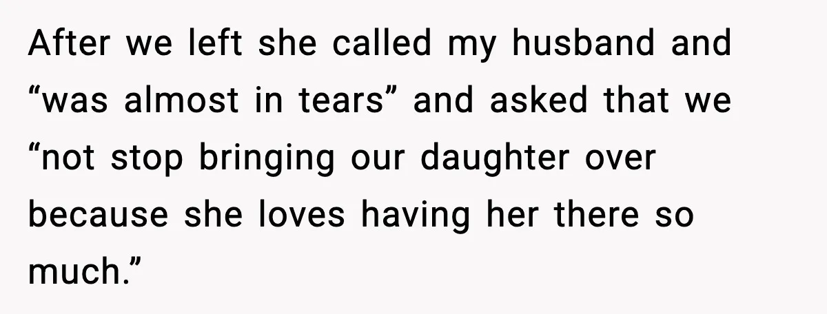 “Then Don’t Bring Her Over” Grandma Says, Mom Takes Her Seriously After we left she called my husband and “was almost in tears” and asked that we “not stop bringing our daughter over because she loves having her there so much.”