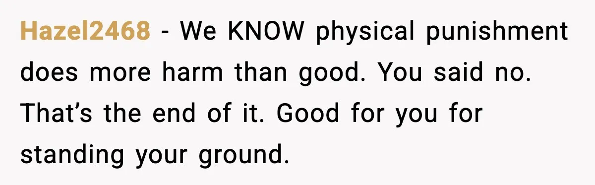 “Then Don’t Bring Her Over” Grandma Says, Mom Takes Her Seriously Hazel2468 - We KNOW physical punishment does more harm than good. You said no. That’s the end of it. Good for you for standing your ground.