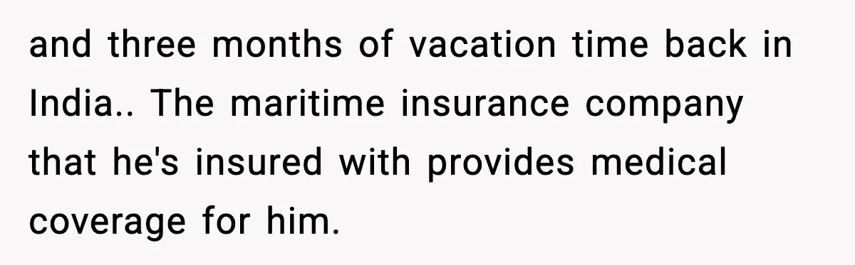 and three months of vacation time back in India.. The maritime insurance company that he's insured with provides medical coverage for him.