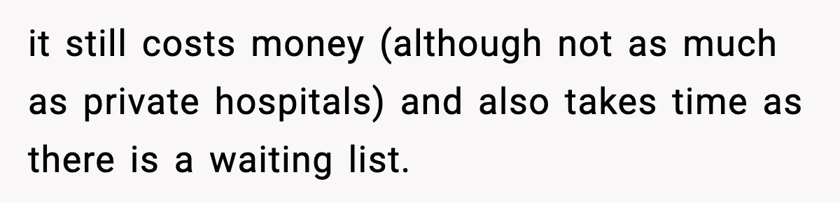 it still costs money (although not as much as private hospitals) and also takes time as there is a waiting list.