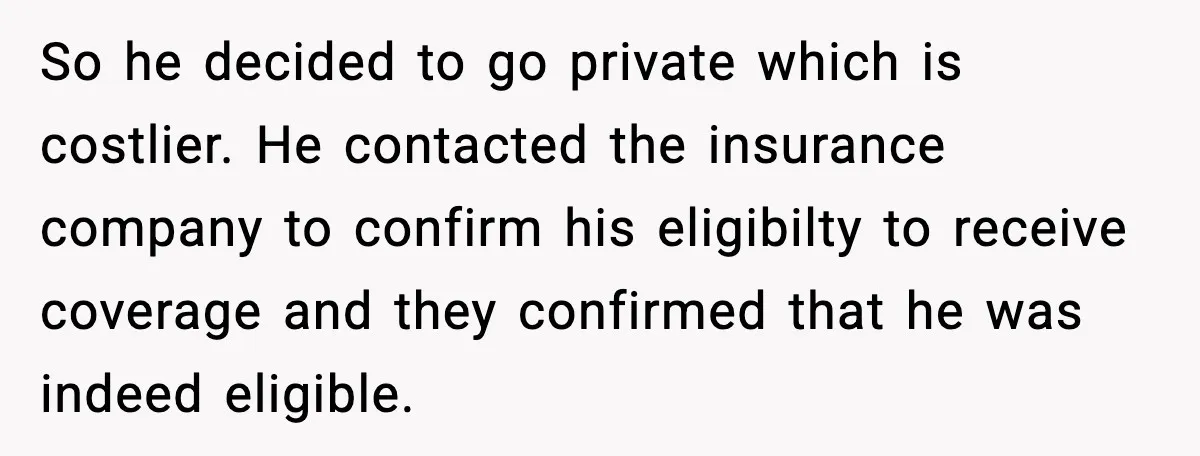 So he decided to go private which is costlier. He contacted the insurance company to confirm his eligibilty to receive coverage and they confirmed that he was indeed eligible.
