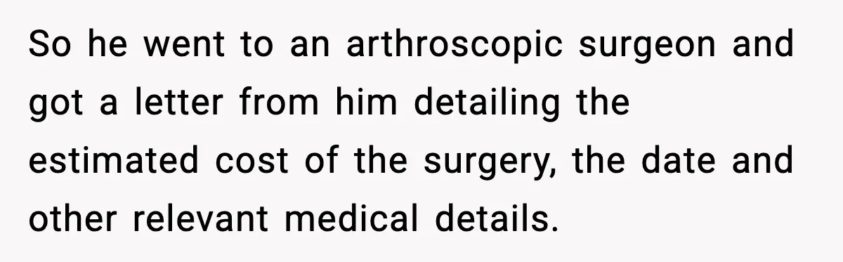 So he went to an arthroscopic surgeon and got a letter from him detailing the estimated cost of the surgery, the date and other relevant medical details.