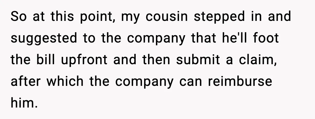 So at this point, my cousin stepped in and suggested to the company that he'll foot the bill upfront and then submit a claim, after which the company can reimburse...