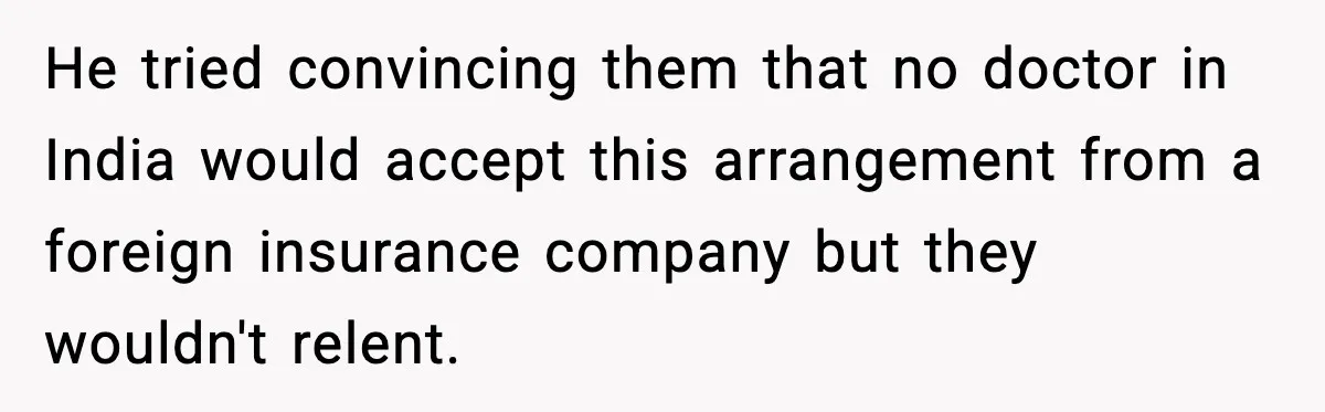 He tried convincing them that no doctor in India would accept this arrangement from a foreign insurance company but they wouldn't relent.