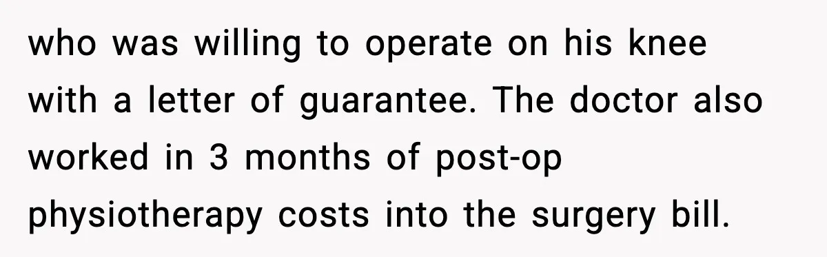 who was willing to operate on his knee with a letter of guarantee. The doctor also worked in 3 months of post-op physiotherapy costs into the surgery bill.