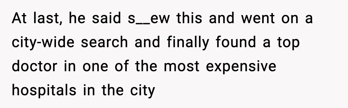 At last, he said s__ew this and went on a city-wide search and finally found a top doctor in one of the most expensive hospitals in the city